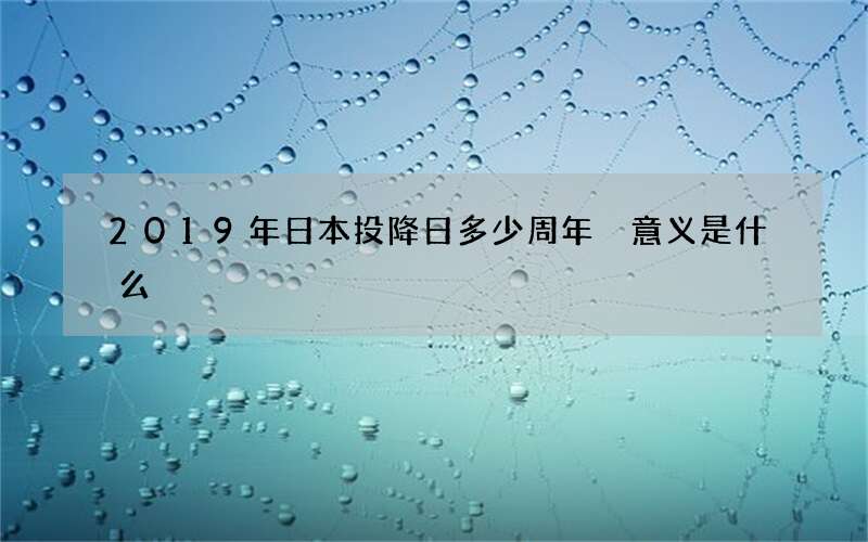 2019年日本投降日多少周年 意义是什么